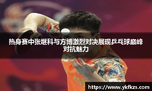 热身赛中张继科与方博激烈对决展现乒乓球巅峰对抗魅力